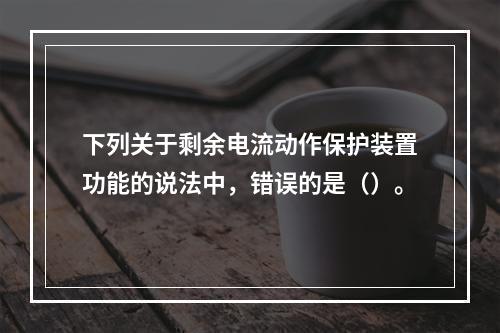 下列关于剩余电流动作保护装置功能的说法中，错误的是（）。