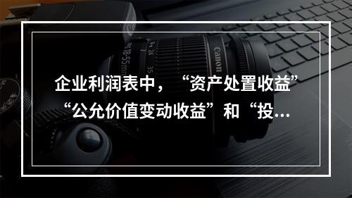 企业利润表中，“资产处置收益”“公允价值变动收益”和“投资收