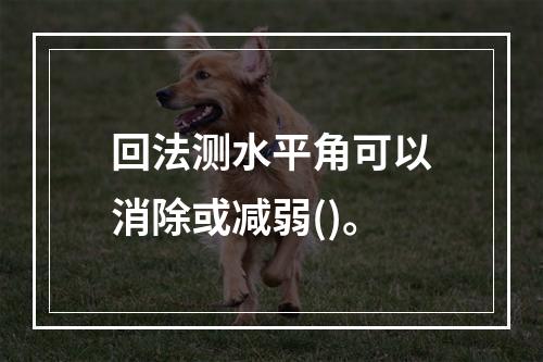 回法测水平角可以消除或减弱()。