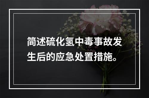 简述硫化氢中毒事故发生后的应急处置措施。