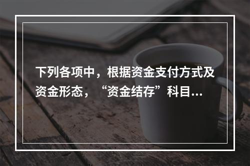 下列各项中，根据资金支付方式及资金形态，“资金结存”科目应设