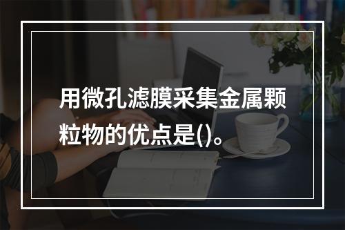 用微孔滤膜采集金属颗粒物的优点是()。