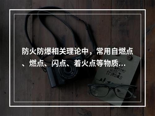 防火防爆相关理论中，常用自燃点、燃点、闪点、着火点等物质特性