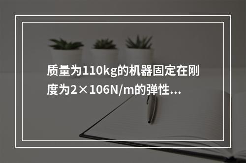 质量为110kg的机器固定在刚度为2×106N/m的弹性基础