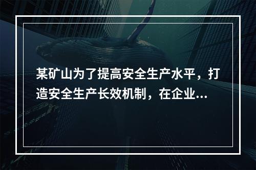 某矿山为了提高安全生产水平，打造安全生产长效机制，在企业一把