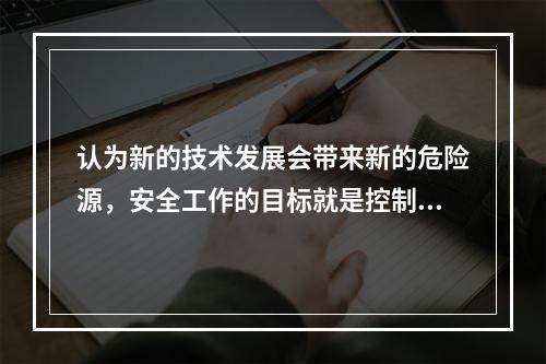 认为新的技术发展会带来新的危险源，安全工作的目标就是控制危险