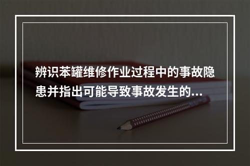 辨识苯罐维修作业过程中的事故隐患并指出可能导致事故发生的直接