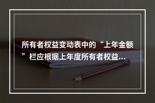 所有者权益变动表中的“上年金额”栏应根据上年度所有者权益变动