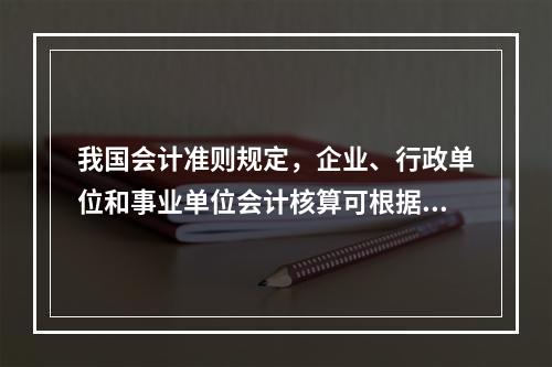 我国会计准则规定，企业、行政单位和事业单位会计核算可根据企业