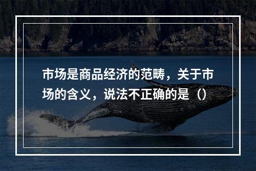 市场是商品经济的范畴，关于市场的含义，说法不正确的是（）