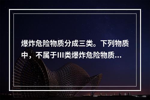 爆炸危险物质分成三类。下列物质中，不属于Ⅲ类爆炸危险物质的有