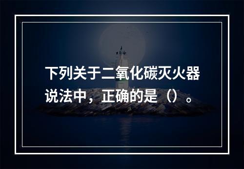 下列关于二氧化碳灭火器说法中，正确的是（）。