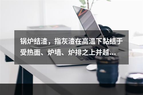 锅炉结渣，指灰渣在高温下黏结于受热面、炉墙、炉排之上并越积越