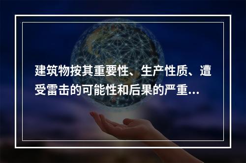 建筑物按其重要性、生产性质、遭受雷击的可能性和后果的严重性分