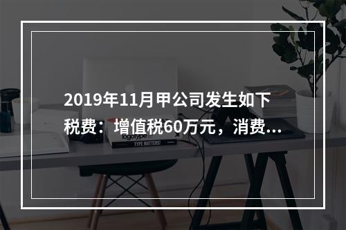 2019年11月甲公司发生如下税费：增值税60万元，消费税8