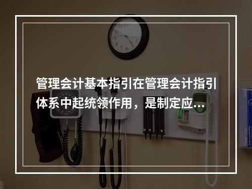 管理会计基本指引在管理会计指引体系中起统领作用，是制定应用指