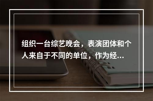 组织一台综艺晚会，表演团体和个人来自于不同的单位，作为经纪机