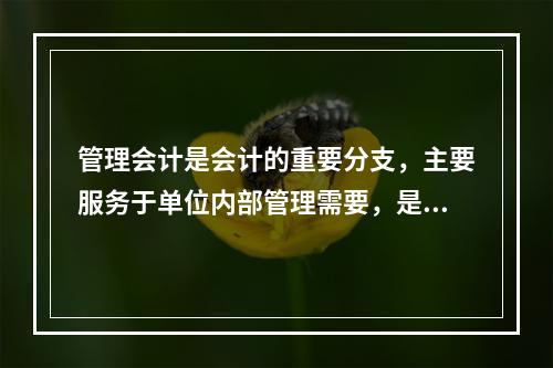 管理会计是会计的重要分支，主要服务于单位内部管理需要，是通过