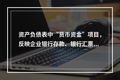 资产负债表中“货币资金”项目，反映企业银行存款、银行汇票存款