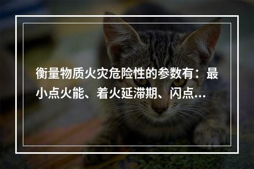 衡量物质火灾危险性的参数有：最小点火能、着火延滞期、闪点、着