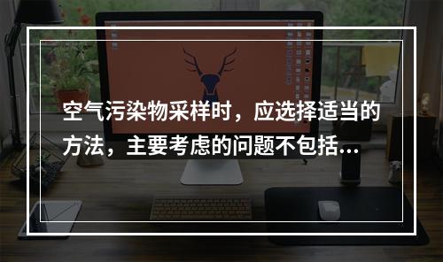 空气污染物采样时，应选择适当的方法，主要考虑的问题不包括()