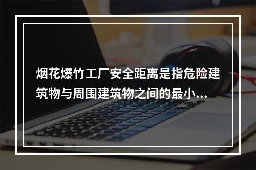 烟花爆竹工厂安全距离是指危险建筑物与周围建筑物之间的最小容许