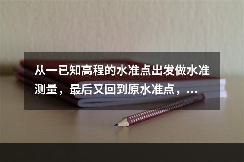 从一已知高程的水准点出发做水准测量，最后又回到原水准点，这称