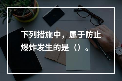 下列措施中，属于防止爆炸发生的是（）。