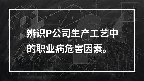 辨识P公司生产工艺中的职业病危害因素。