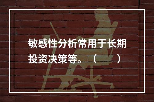 敏感性分析常用于长期投资决策等。（　　）