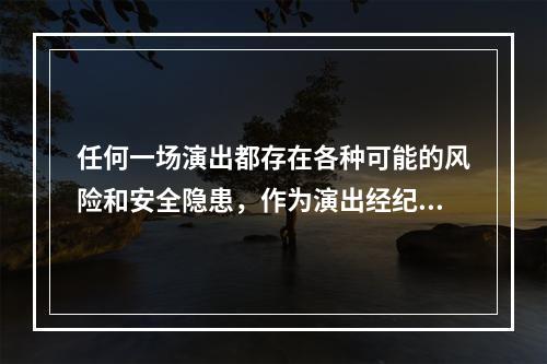 任何一场演出都存在各种可能的风险和安全隐患，作为演出经纪人和