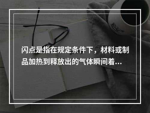 闪点是指在规定条件下，材料或制品加热到释放出的气体瞬间着火并