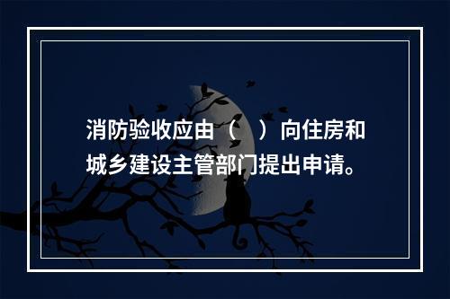 消防验收应由（　）向住房和城乡建设主管部门提出申请。