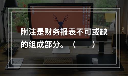 附注是财务报表不可或缺的组成部分。（　　）