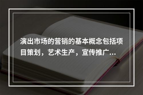 演出市场的营销的基本概念包括项目策划，艺术生产，宣传推广，票