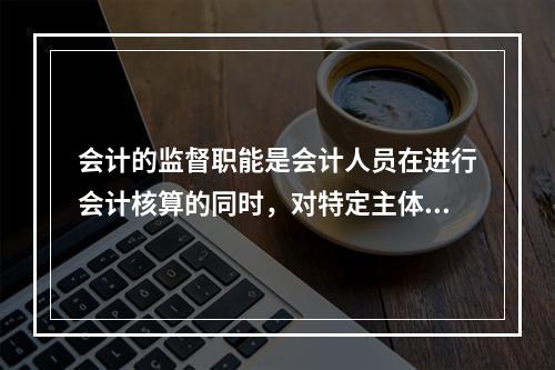 会计的监督职能是会计人员在进行会计核算的同时，对特定主体经济