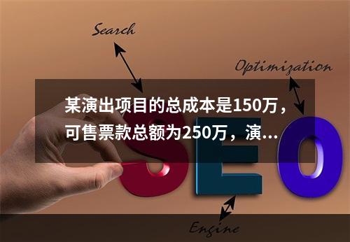 某演出项目的总成本是150万，可售票款总额为250万，演出项