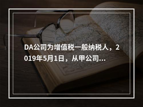 DA公司为增值税一般纳税人，2019年5月1日，从甲公司一次