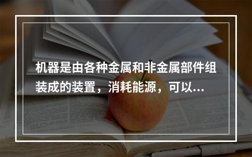 机器是由各种金属和非金属部件组装成的装置，消耗能源，可以运转