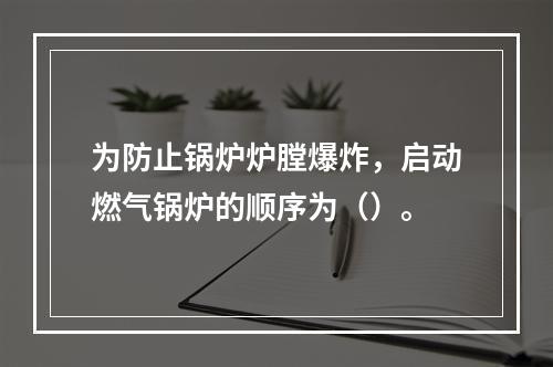 为防止锅炉炉膛爆炸，启动燃气锅炉的顺序为（）。