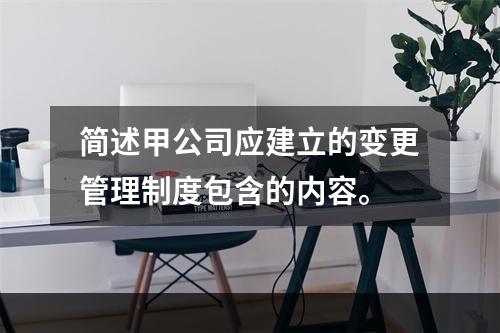 简述甲公司应建立的变更管理制度包含的内容。