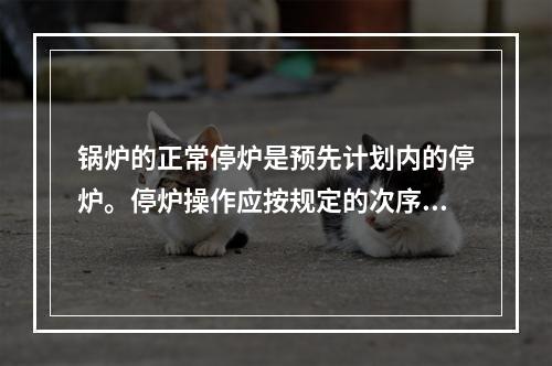 锅炉的正常停炉是预先计划内的停炉。停炉操作应按规定的次序进行