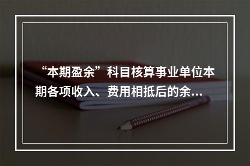 “本期盈余”科目核算事业单位本期各项收入、费用相抵后的余额。