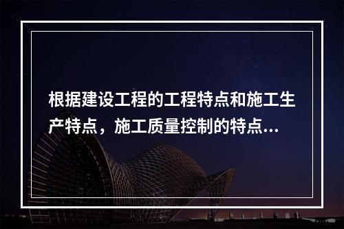 根据建设工程的工程特点和施工生产特点，施工质量控制的特点有（