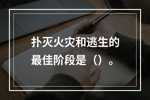 扑灭火灾和逃生的最佳阶段是（）。