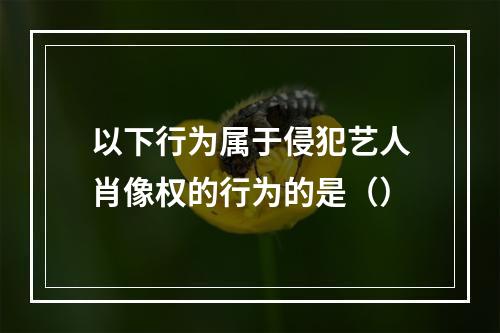 以下行为属于侵犯艺人肖像权的行为的是（）