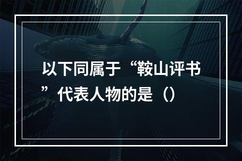 以下同属于“鞍山评书”代表人物的是（）