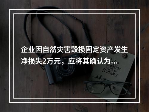 企业因自然灾害毁损固定资产发生净损失2万元，应将其确认为费用