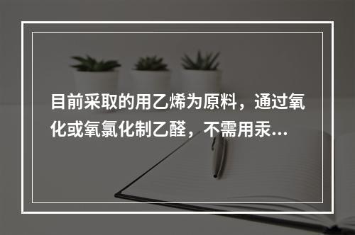 目前采取的用乙烯为原料，通过氧化或氧氯化制乙醛，不需用汞作催