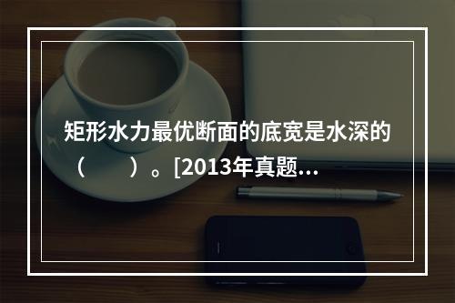 矩形水力最优断面的底宽是水深的（　　）。[2013年真题]